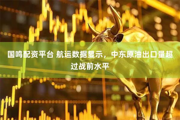 国鸣配资平台 航运数据显示，中东原油出口量超过战前水平